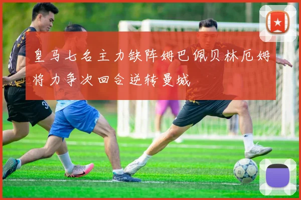 皇马七名主力缺阵姆巴佩贝林厄姆将力争次回合逆转曼城