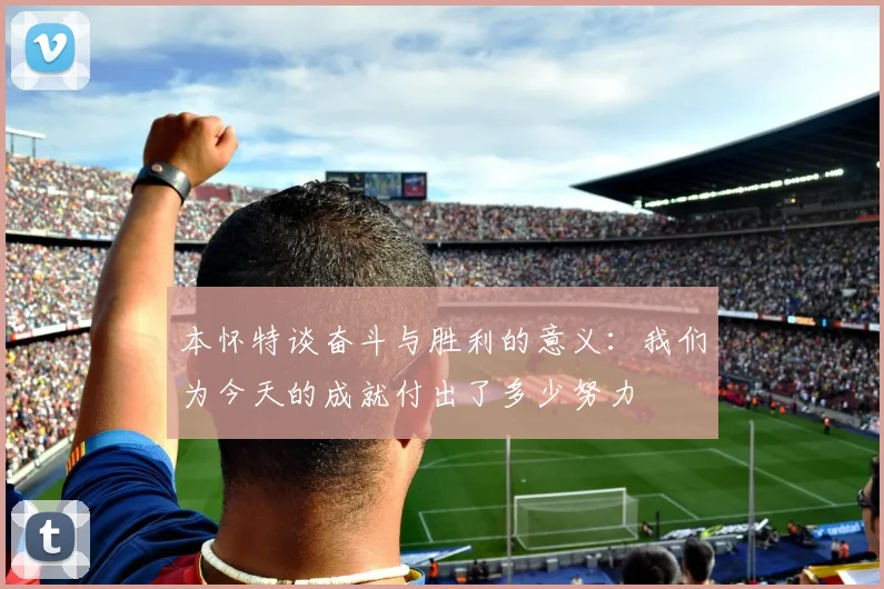本怀特谈奋斗与胜利的意义：我们为今天的成就付出了多少努力