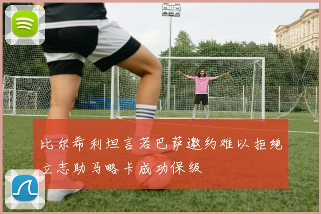 比尔希利坦言若巴萨邀约难以拒绝立志助马略卡成功保级