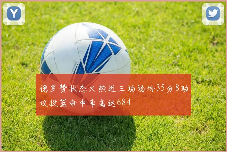 德罗赞状态火热近三场场均35分8助攻投篮命中率高达684