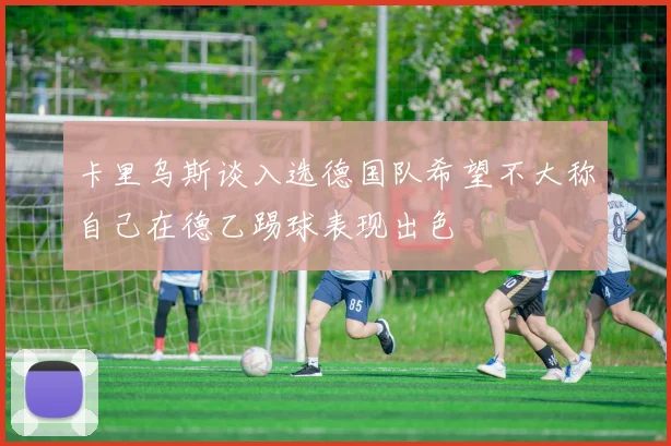 卡里乌斯谈入选德国队希望不大称自己在德乙踢球表现出色